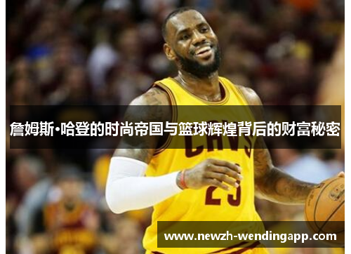 詹姆斯·哈登的时尚帝国与篮球辉煌背后的财富秘密