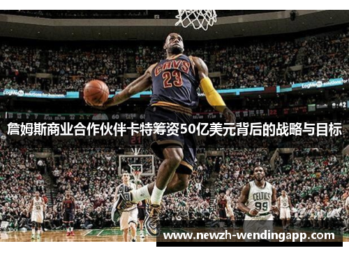 詹姆斯商业合作伙伴卡特筹资50亿美元背后的战略与目标